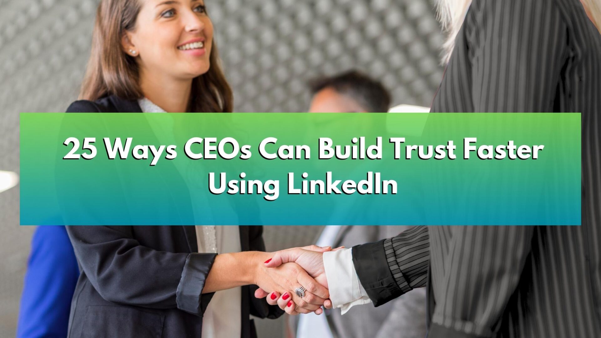 LI Header - 25 Ways CEOs Can Build Trust Faster CEOs meeting at an event and fostering trust from LinkedIn