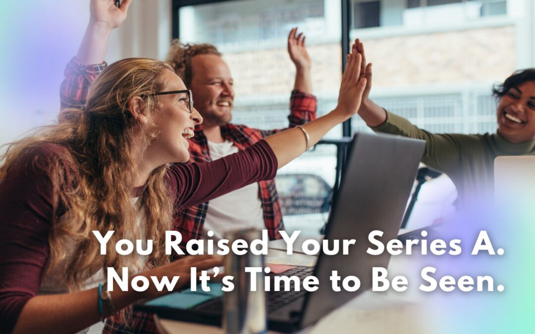You Raised Your Series A. Now It’s Time to Be Seen.