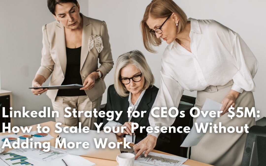 LinkedIn Strategy for CEOs Over $5M: How to Scale Your Presence Without Adding More Work
