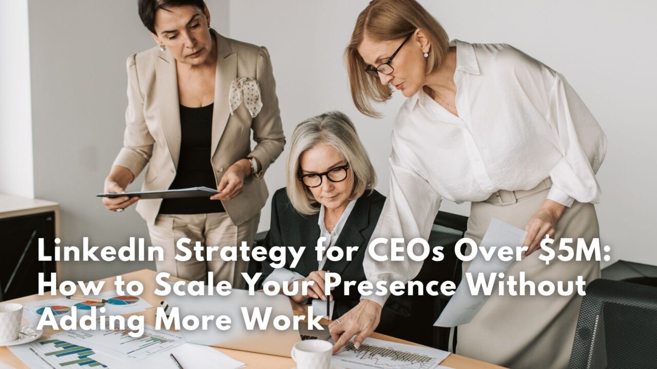 LinkedIn Strategy for CEOs Over $5M: How to Scale Your Presence Without Adding More Work