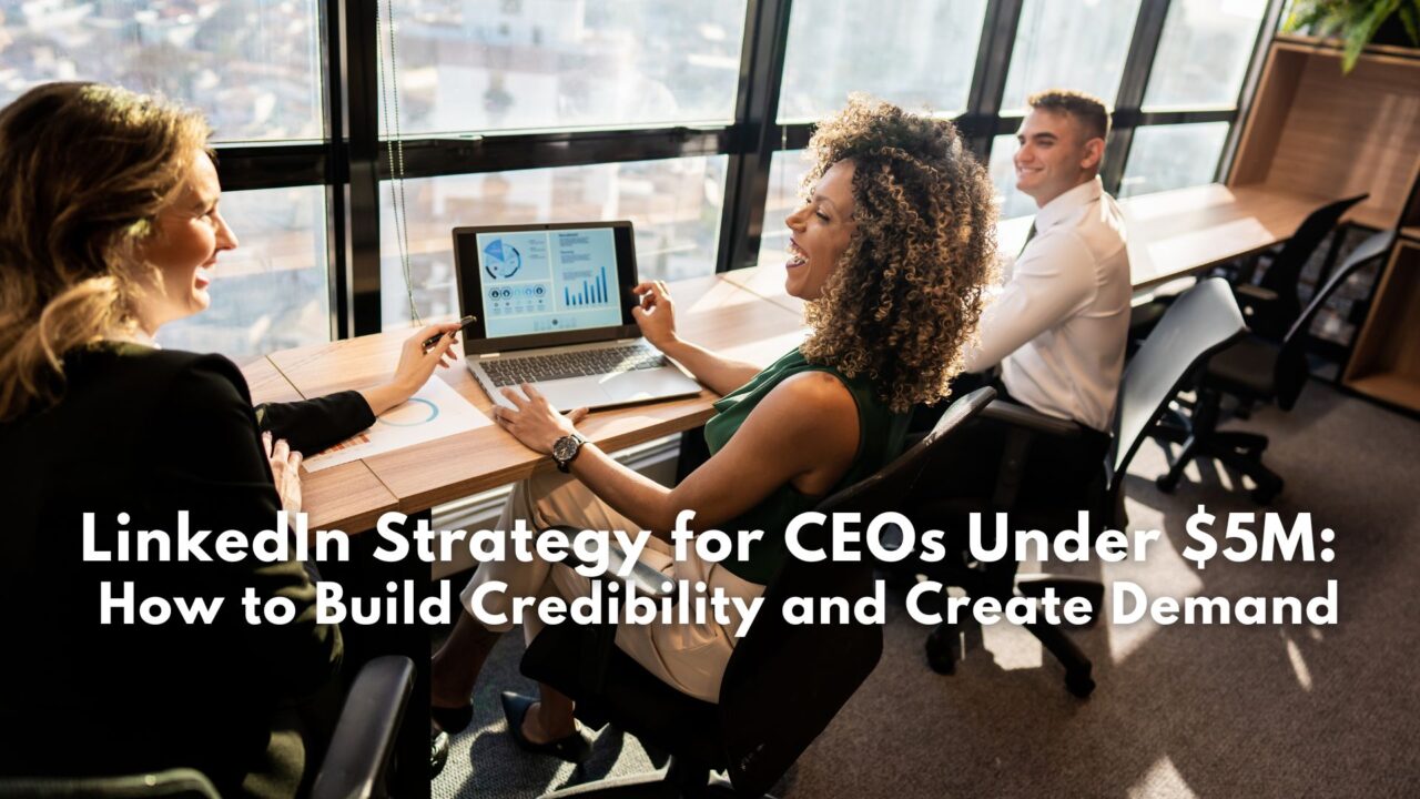LinkedIn Strategy for CEOs Under $5M: How to Build Credibility and Create Demand
