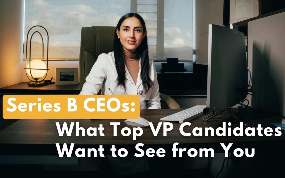Series B CEOs: What Top VP Candidates Want to See from You