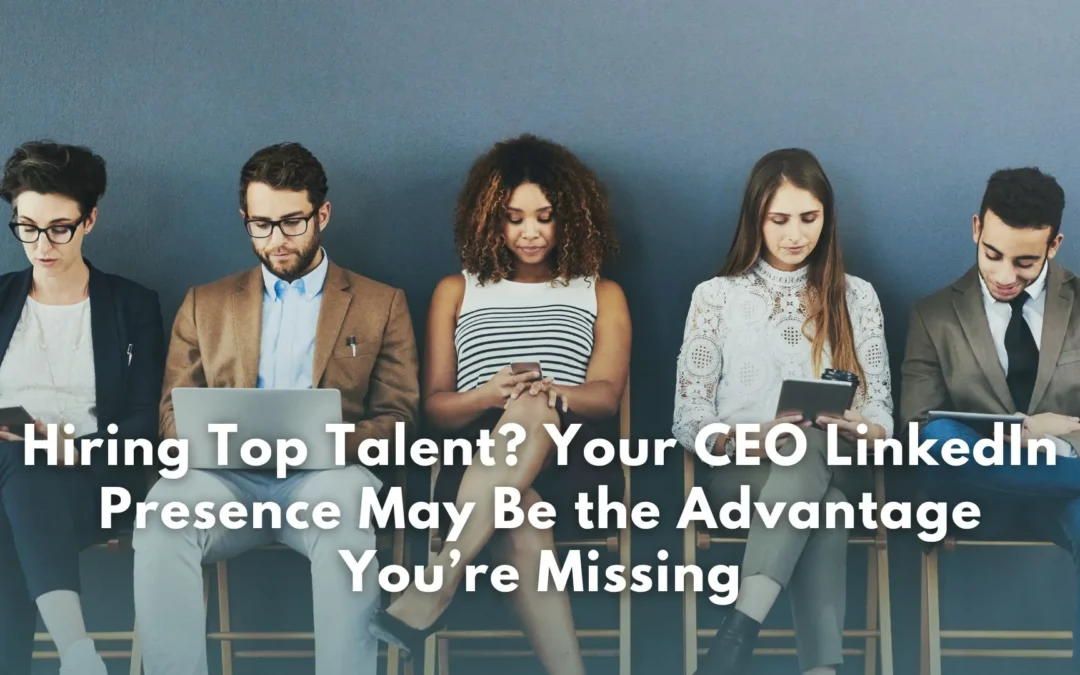 Hiring Top Talent? Your CEO LinkedIn Presence May Be the Advantage You’re Missing