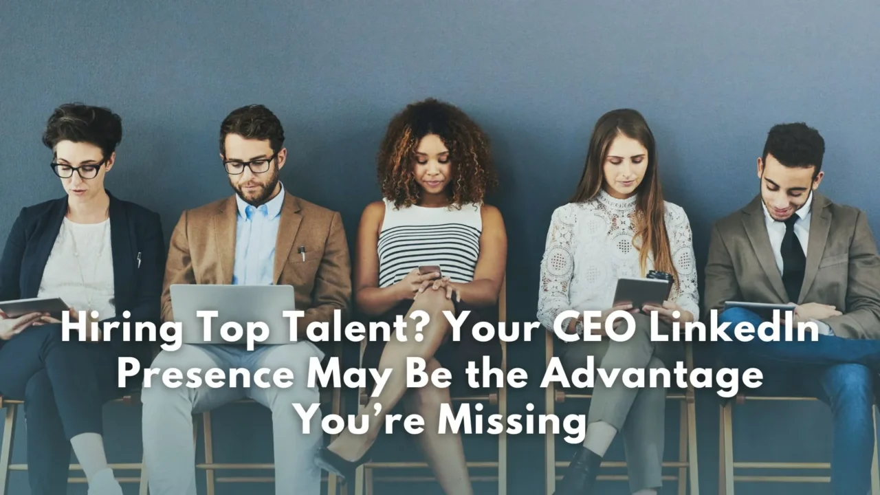 Hiring Top Talent? Your CEO LinkedIn Presence May Be the Advantage You’re Missing